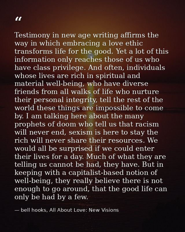 Testimony in new age writing affirms the way in which embracing a love ethic transforms life for the good. Yet a lot of  — bell hooks, All About Love: New Visions