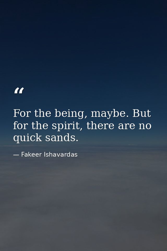 For the being, maybe. But for the spirit, there are no quick sands. — Fakeer Ishavardas