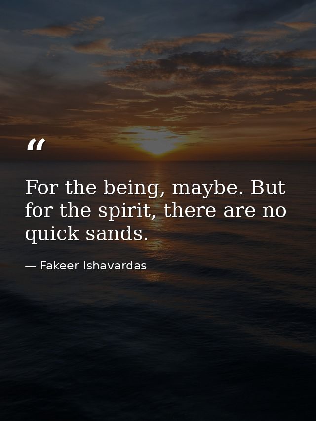 For the being, maybe. But for the spirit, there are no quick sands. — Fakeer Ishavardas