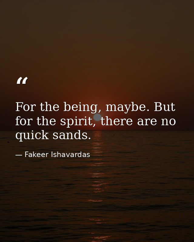 For the being, maybe. But for the spirit, there are no quick sands. — Fakeer Ishavardas
