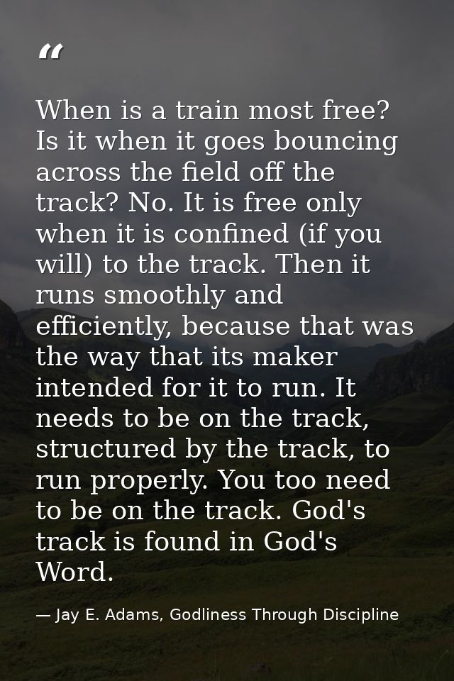 When is a train most free? Is it when it goes bouncing across the field off the track? No. It is free only when it is co — Jay E. Adams, Godliness Through Discipline
