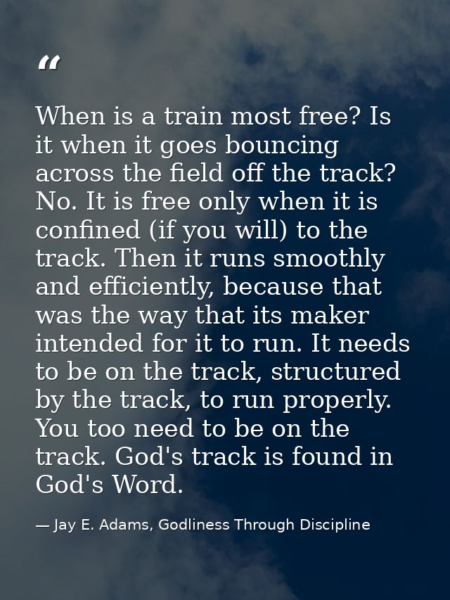 When is a train most free? Is it when it goes bouncing across the field off the track? No. It is free only when it is co — Jay E. Adams, Godliness Through Discipline