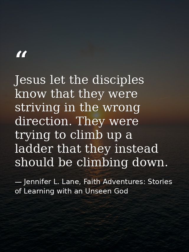 Jesus let the disciples know that they were striving in the wrong direction. They were trying to climb up a ladder that  — Jennifer L. Lane, Faith Adventures: Stories of Learning with an Unseen God
