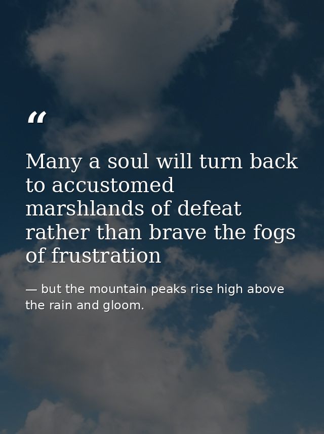Many a soul will turn back to accustomed marshlands of defeat rather than brave the fogs of frustration — but the mountain peaks rise high above the rain and gloom.