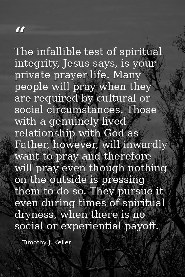 The infallible test of spiritual integrity, Jesus says, is your private prayer life. Many people will pray when they are — Timothy J. Keller