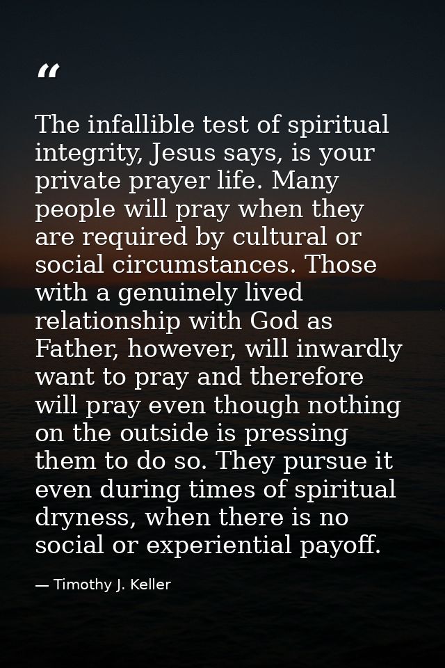 The infallible test of spiritual integrity, Jesus says, is your private prayer life. Many people will pray when they are — Timothy J. Keller