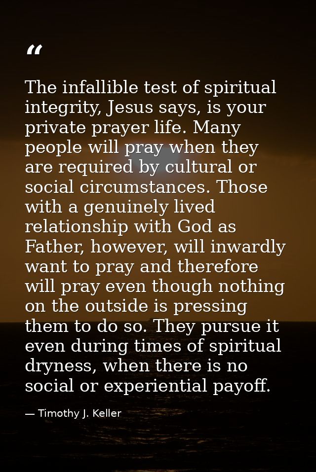 The infallible test of spiritual integrity, Jesus says, is your private prayer life. Many people will pray when they are — Timothy J. Keller