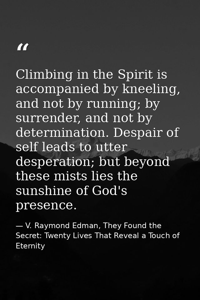 Climbing in the Spirit is accompanied by kneeling, and not by running; by surrender, and not by determination. Despair o — V. Raymond Edman, They Found the Secret: Twenty Lives That Reveal a Touch of Eternity