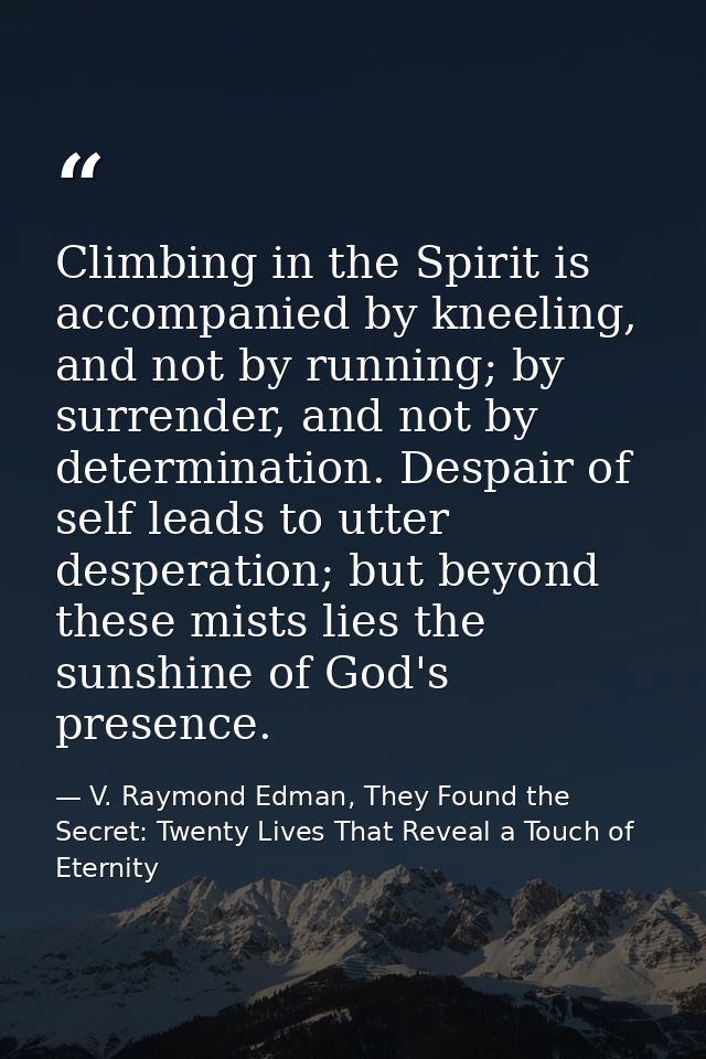 Climbing in the Spirit is accompanied by kneeling, and not by running; by surrender, and not by determination. Despair o — V. Raymond Edman, They Found the Secret: Twenty Lives That Reveal a Touch of Eternity