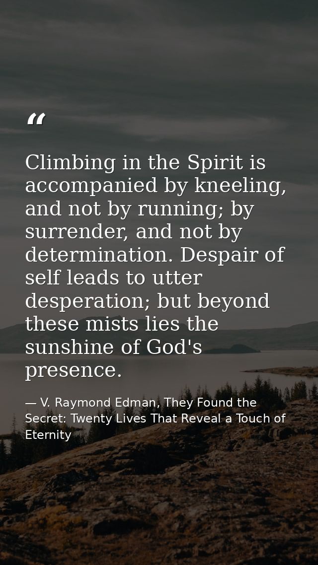 Climbing in the Spirit is accompanied by kneeling, and not by running; by surrender, and not by determination. Despair o — V. Raymond Edman, They Found the Secret: Twenty Lives That Reveal a Touch of Eternity