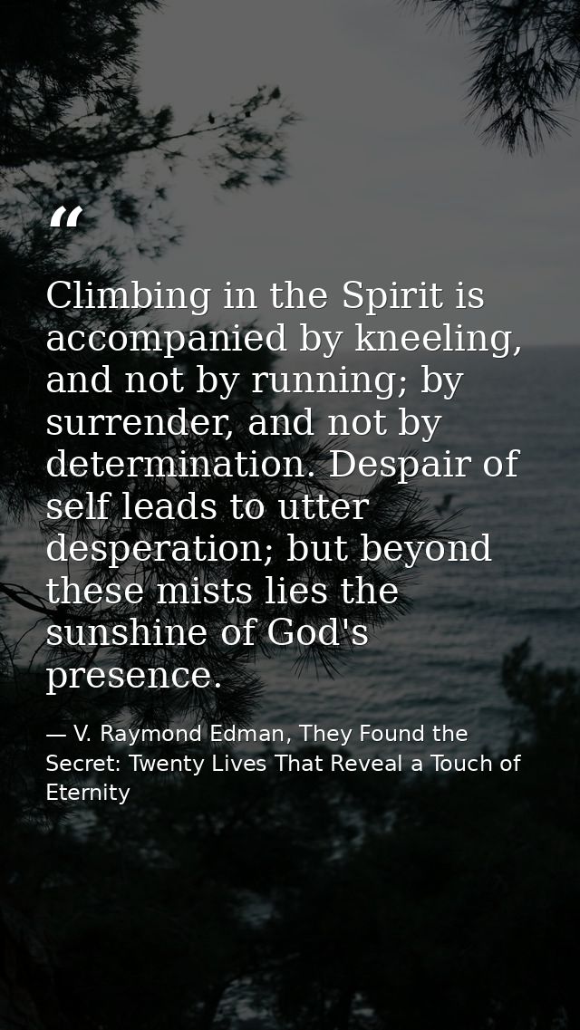 Climbing in the Spirit is accompanied by kneeling, and not by running; by surrender, and not by determination. Despair o — V. Raymond Edman, They Found the Secret: Twenty Lives That Reveal a Touch of Eternity