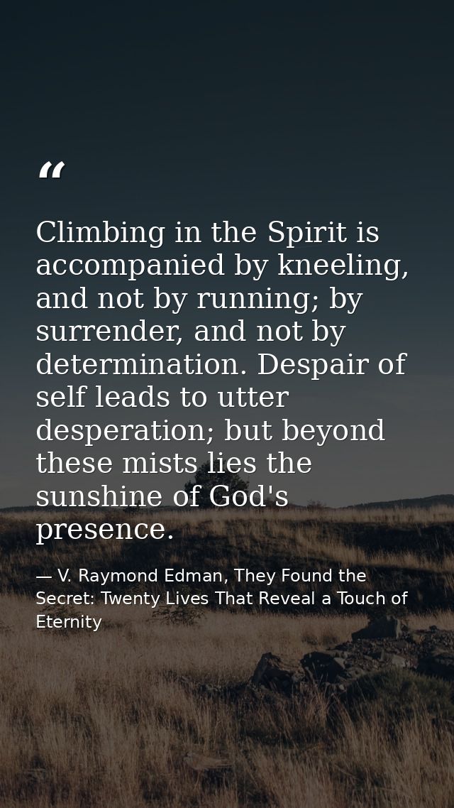 Climbing in the Spirit is accompanied by kneeling, and not by running; by surrender, and not by determination. Despair o — V. Raymond Edman, They Found the Secret: Twenty Lives That Reveal a Touch of Eternity