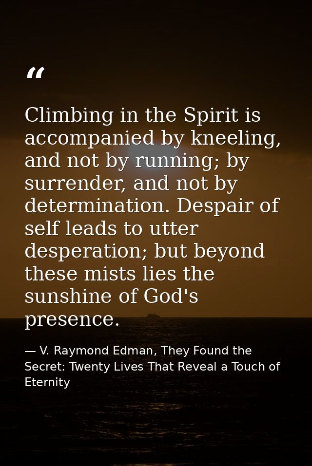 Climbing in the Spirit is accompanied by kneeling, and not by running; by surrender, and not by determination. Despair o — V. Raymond Edman, They Found the Secret: Twenty Lives That Reveal a Touch of Eternity