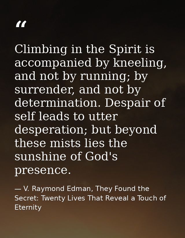 Climbing in the Spirit is accompanied by kneeling, and not by running; by surrender, and not by determination. Despair o — V. Raymond Edman, They Found the Secret: Twenty Lives That Reveal a Touch of Eternity