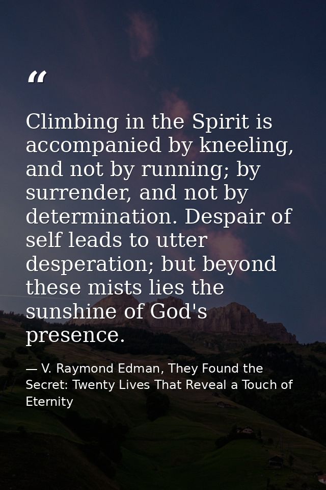Climbing in the Spirit is accompanied by kneeling, and not by running; by surrender, and not by determination. Despair o — V. Raymond Edman, They Found the Secret: Twenty Lives That Reveal a Touch of Eternity