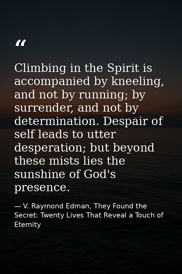 Climbing in the Spirit is accompanied by kneeling, and not by running; by surrender, and not by determination. Despair o — V. Raymond Edman, They Found the Secret: Twenty Lives That Reveal a Touch of Eternity