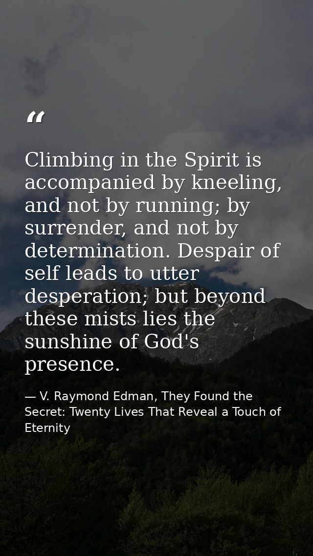 Climbing in the Spirit is accompanied by kneeling, and not by running; by surrender, and not by determination. Despair o — V. Raymond Edman, They Found the Secret: Twenty Lives That Reveal a Touch of Eternity