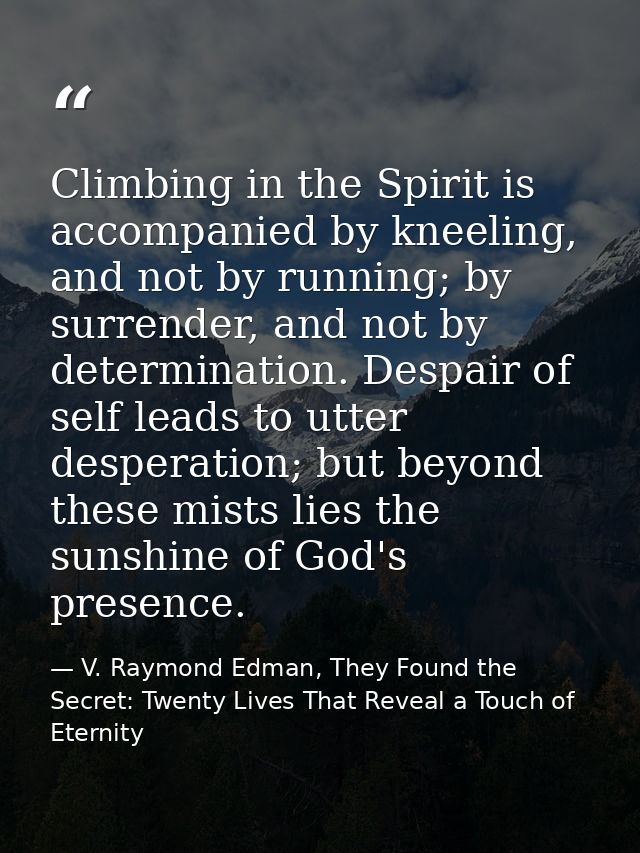 Climbing in the Spirit is accompanied by kneeling, and not by running; by surrender, and not by determination. Despair o — V. Raymond Edman, They Found the Secret: Twenty Lives That Reveal a Touch of Eternity