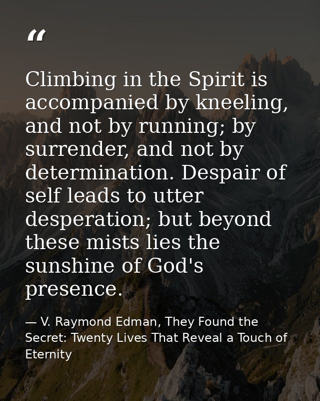 Climbing in the Spirit is accompanied by kneeling, and not by running; by surrender, and not by determination. Despair o — V. Raymond Edman, They Found the Secret: Twenty Lives That Reveal a Touch of Eternity