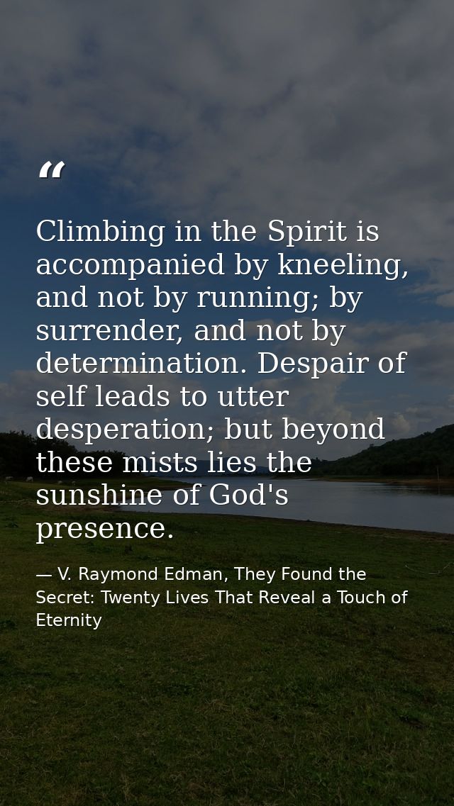 Climbing in the Spirit is accompanied by kneeling, and not by running; by surrender, and not by determination. Despair o — V. Raymond Edman, They Found the Secret: Twenty Lives That Reveal a Touch of Eternity