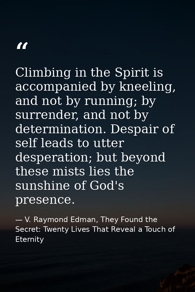 Climbing in the Spirit is accompanied by kneeling, and not by running; by surrender, and not by determination. Despair o — V. Raymond Edman, They Found the Secret: Twenty Lives That Reveal a Touch of Eternity
