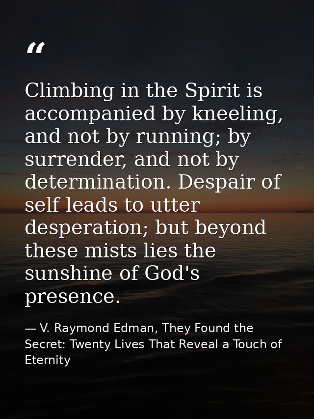 Climbing in the Spirit is accompanied by kneeling, and not by running; by surrender, and not by determination. Despair o — V. Raymond Edman, They Found the Secret: Twenty Lives That Reveal a Touch of Eternity
