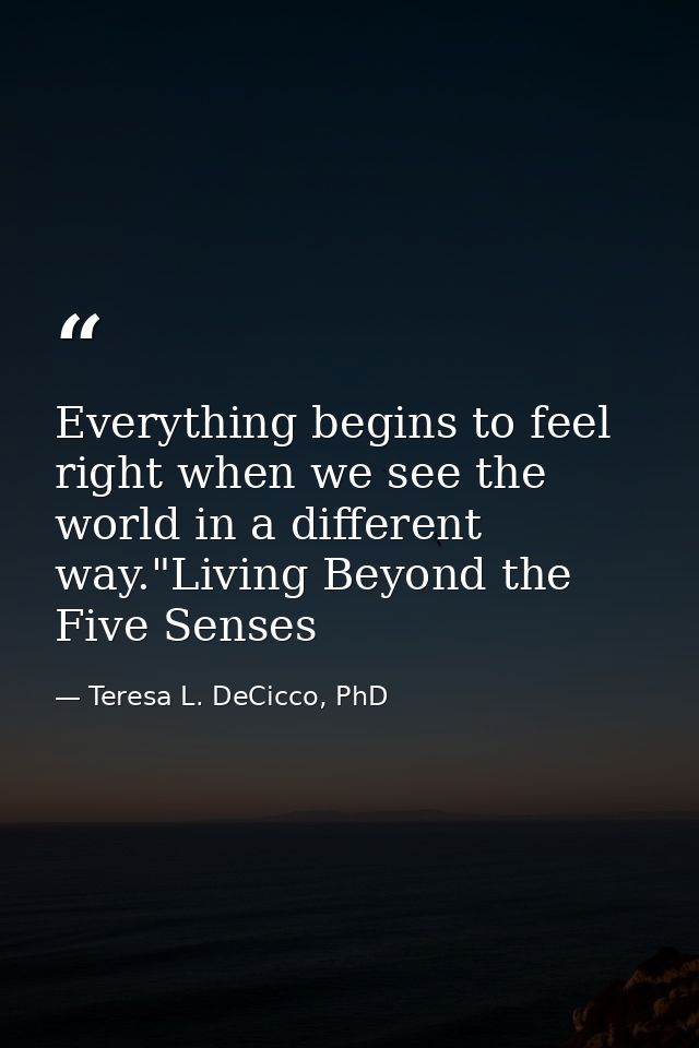 Everything begins to feel right when we see the world in a different way."Living Beyond the Five Senses — Teresa L. DeCicco, PhD