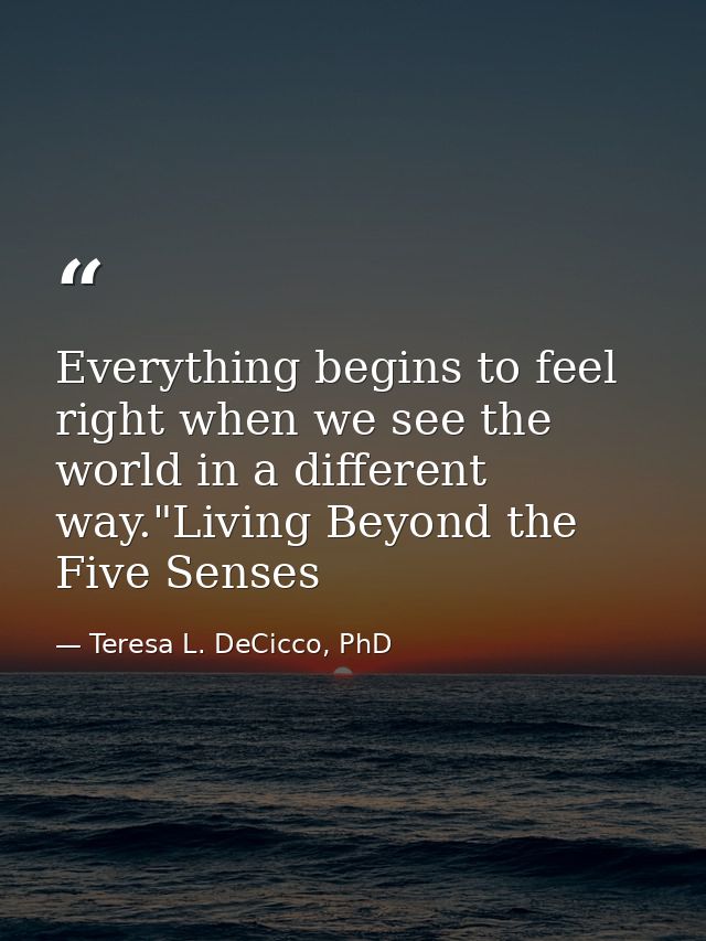 Everything begins to feel right when we see the world in a different way."Living Beyond the Five Senses — Teresa L. DeCicco, PhD