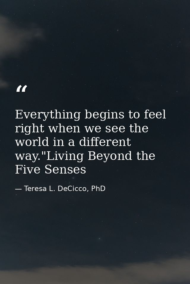 Everything begins to feel right when we see the world in a different way."Living Beyond the Five Senses — Teresa L. DeCicco, PhD