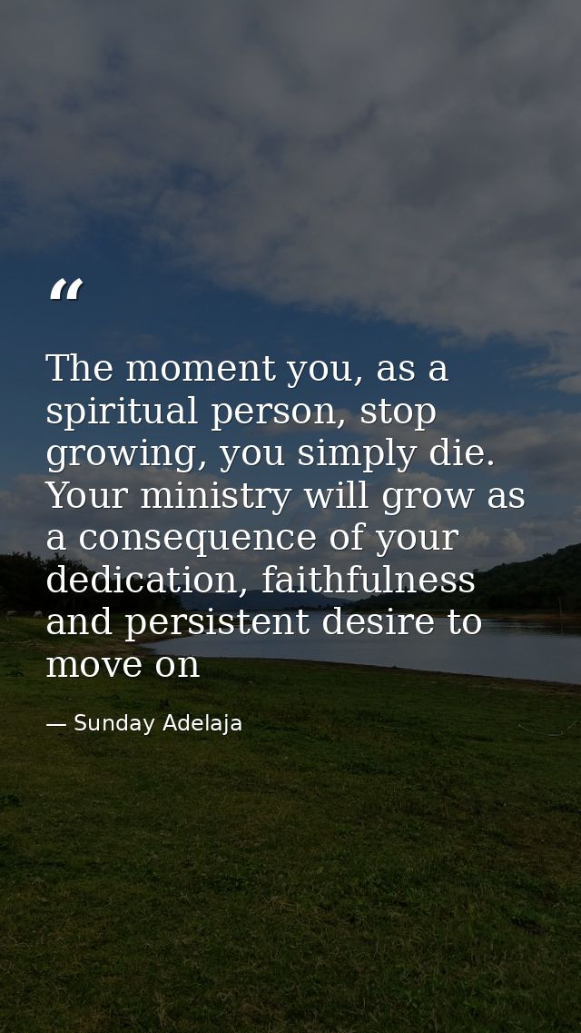 The moment you, as a spiritual person, stop growing, you simply die. Your ministry will grow as a consequence of your de — Sunday Adelaja