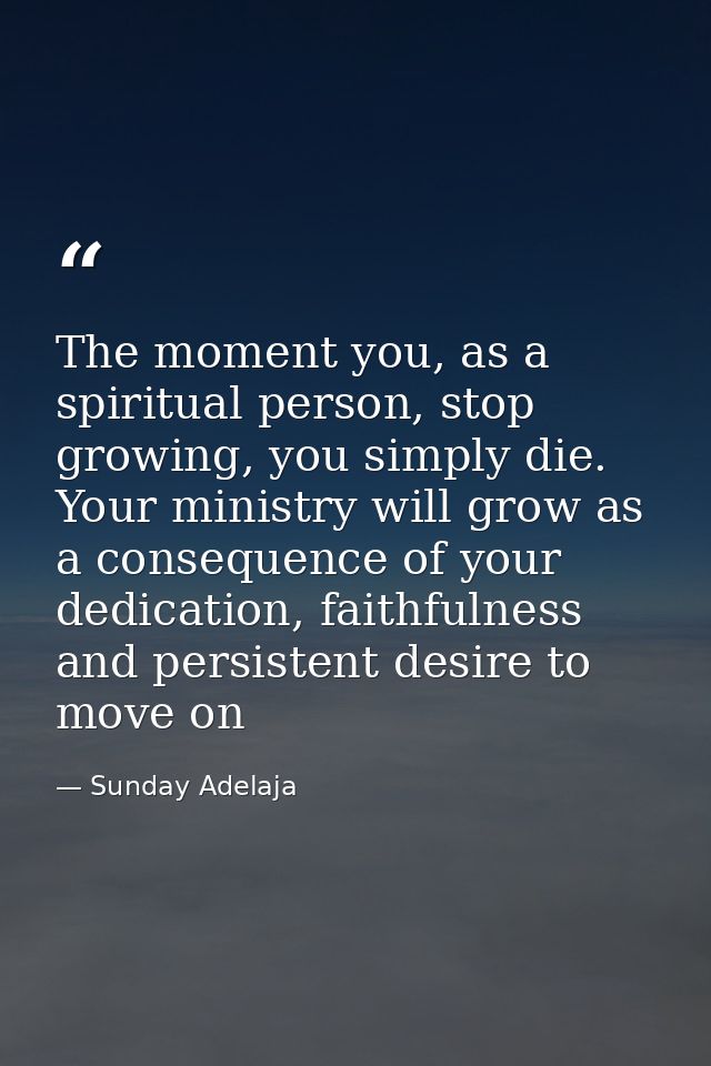 The moment you, as a spiritual person, stop growing, you simply die. Your ministry will grow as a consequence of your de — Sunday Adelaja