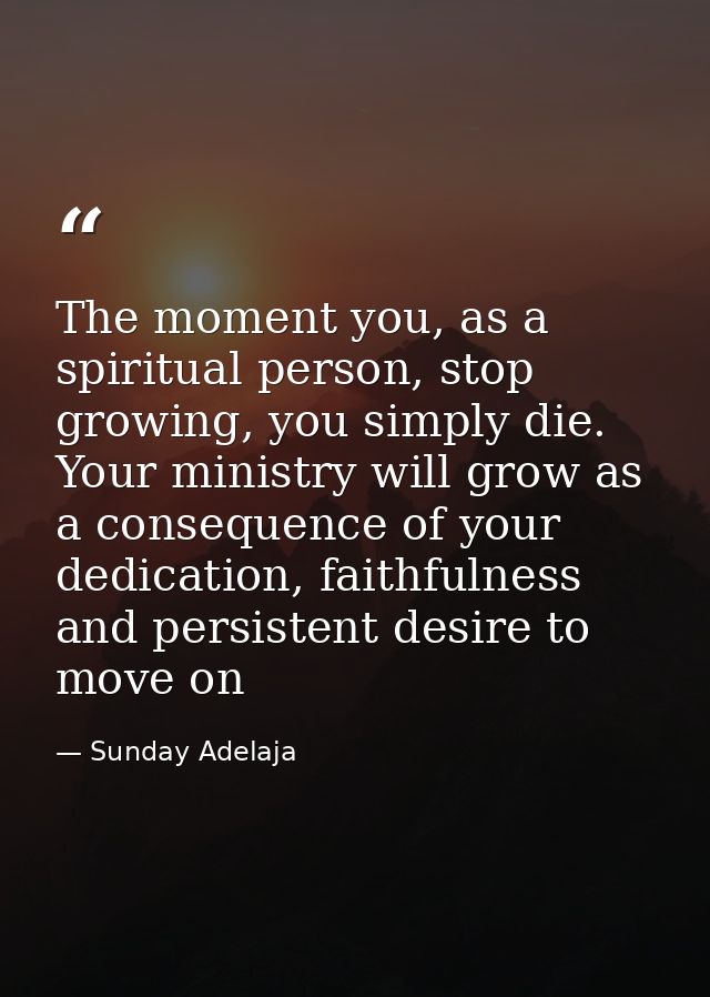 The moment you, as a spiritual person, stop growing, you simply die. Your ministry will grow as a consequence of your de — Sunday Adelaja