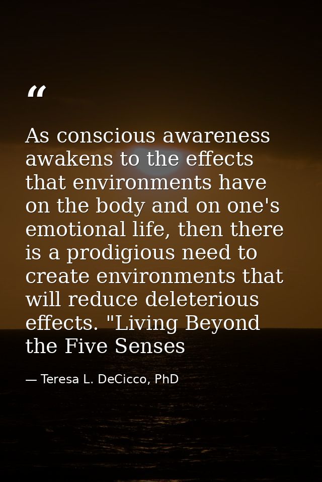 As conscious awareness awakens to the effects that environments have on the body and on one's emotional life, then there — Teresa L. DeCicco, PhD