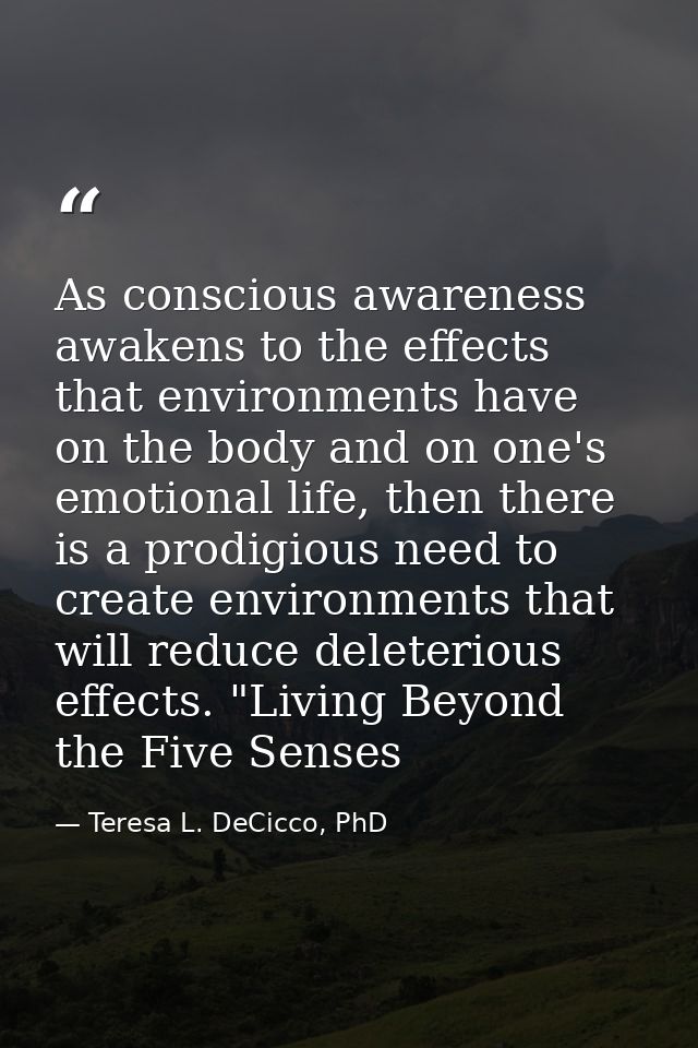 As conscious awareness awakens to the effects that environments have on the body and on one's emotional life, then there — Teresa L. DeCicco, PhD