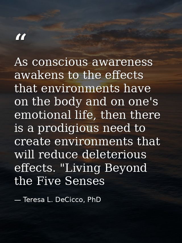 As conscious awareness awakens to the effects that environments have on the body and on one's emotional life, then there — Teresa L. DeCicco, PhD