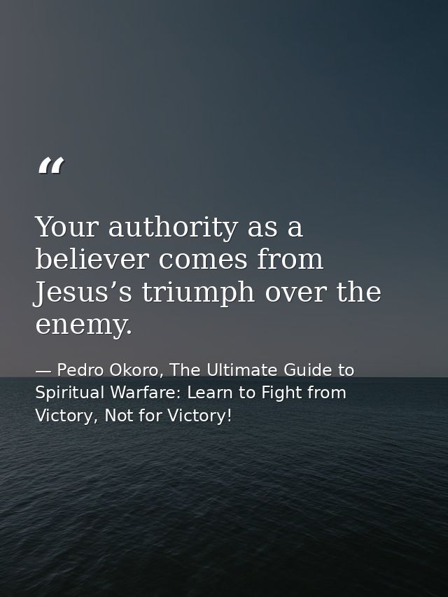 Your authority as a believer comes from Jesus’s triumph over the enemy. — Pedro Okoro, The Ultimate Guide to Spiritual Warfare: Learn to Fight from Victory, Not for Victory!