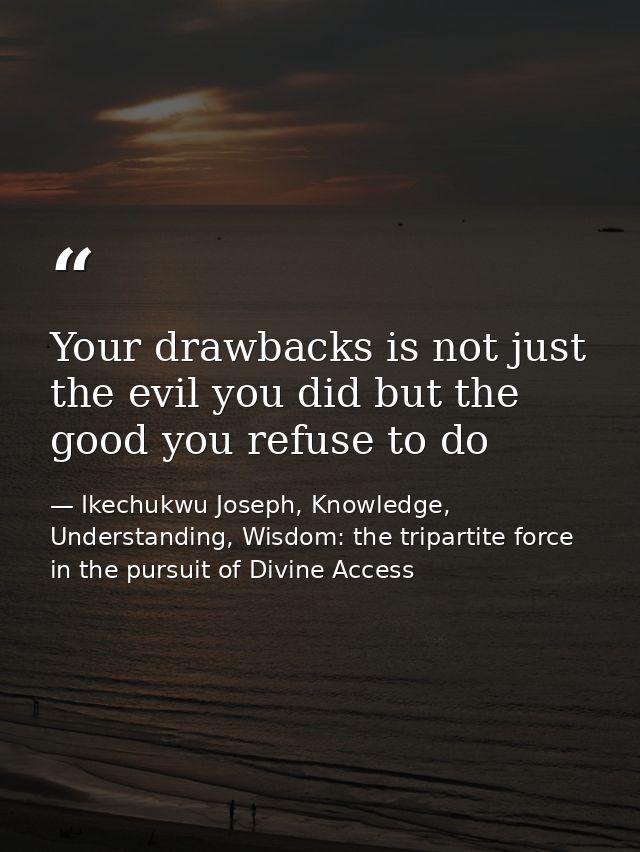Your drawbacks is not just the evil you did but the good you refuse to do — Ikechukwu Joseph, Knowledge, Understanding, Wisdom: the tripartite force in the pursuit of Divine Access