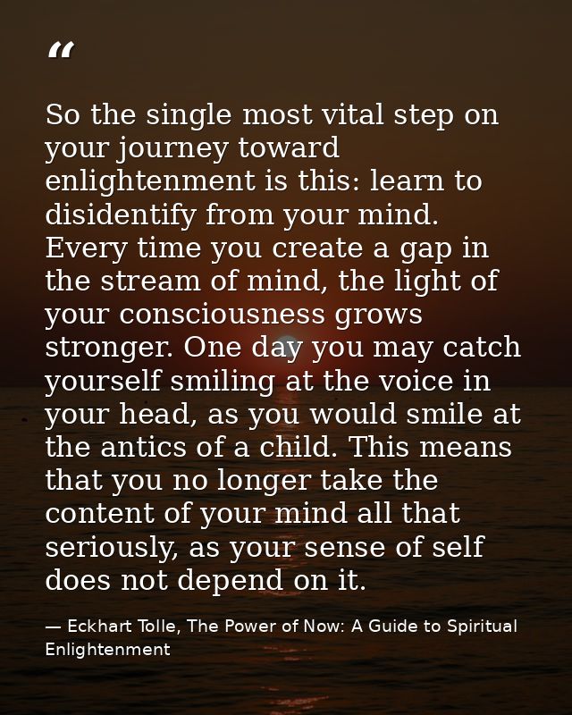 So the single most vital step on your journey toward enlightenment is this: learn to disidentify from your mind. Every t — Eckhart Tolle, The Power of Now: A Guide to Spiritual Enlightenment