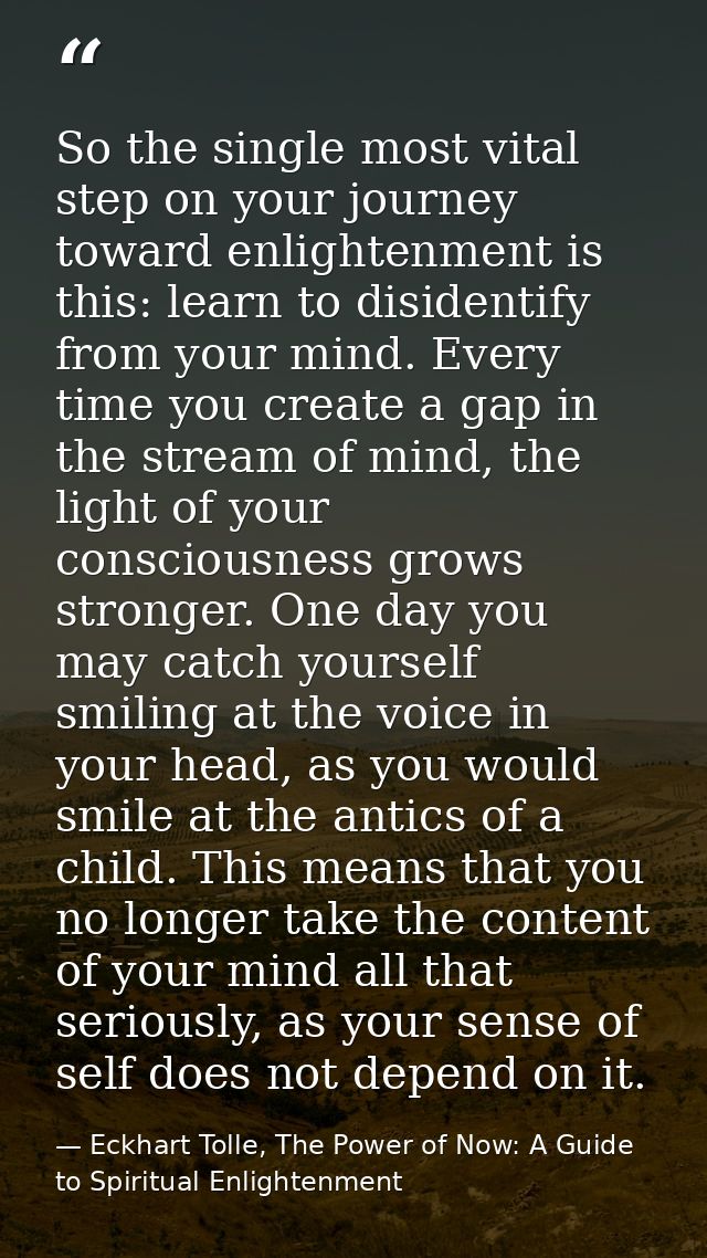 So the single most vital step on your journey toward enlightenment is this: learn to disidentify from your mind. Every t — Eckhart Tolle, The Power of Now: A Guide to Spiritual Enlightenment