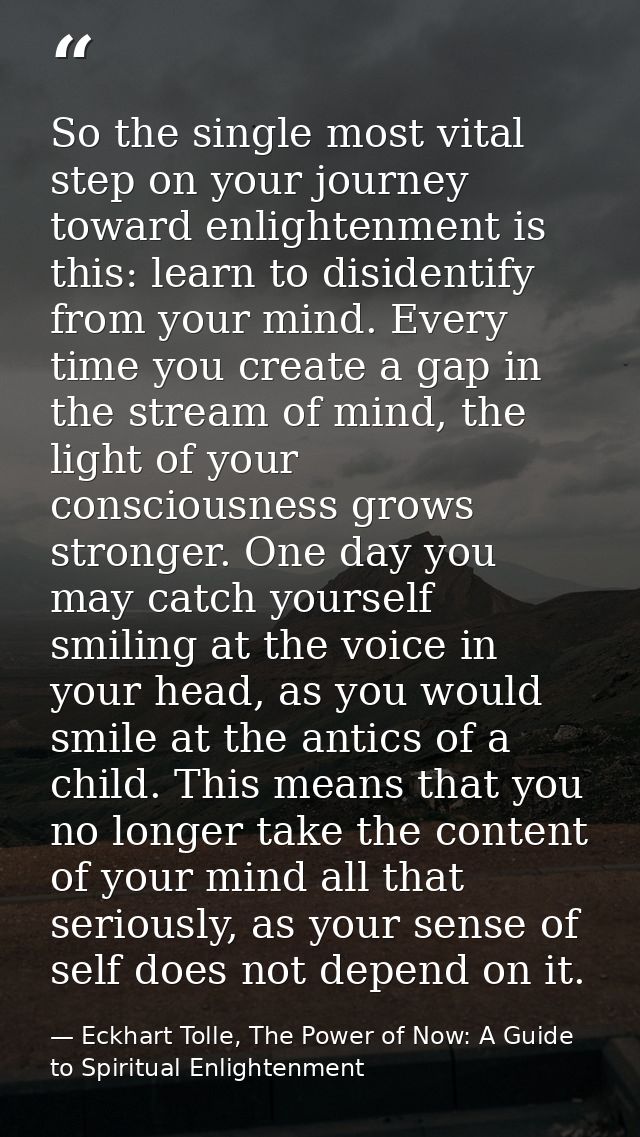 So the single most vital step on your journey toward enlightenment is this: learn to disidentify from your mind. Every t — Eckhart Tolle, The Power of Now: A Guide to Spiritual Enlightenment