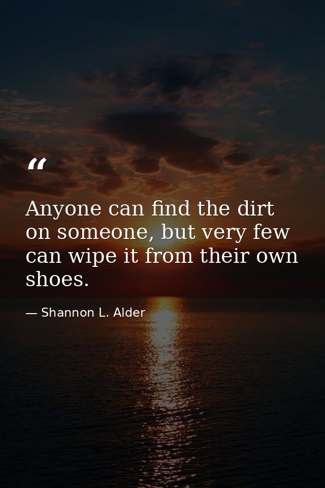 Anyone can find the dirt on someone, but very few can wipe it from their own shoes. — Shannon L. Alder