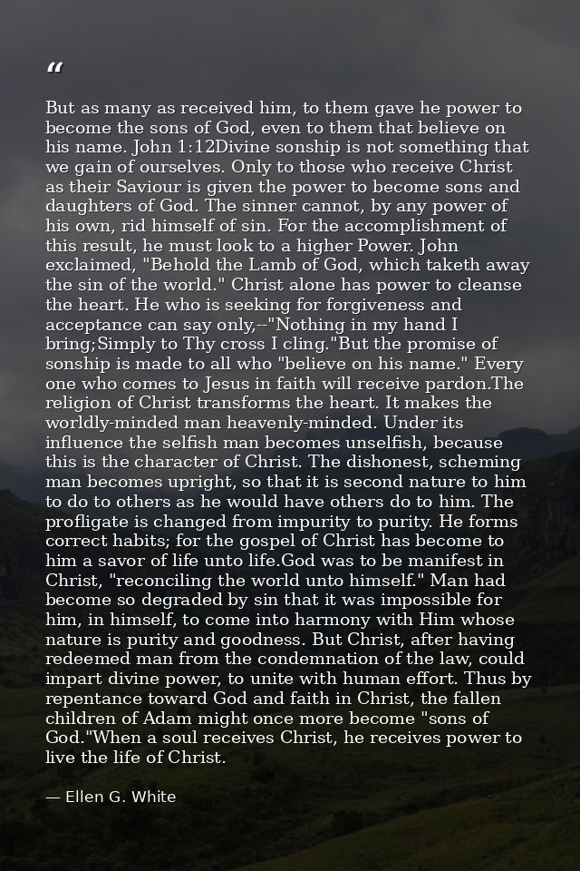 But as many as received him, to them gave he power to become the sons of God, even to them that believe on his name. Joh — Ellen G. White