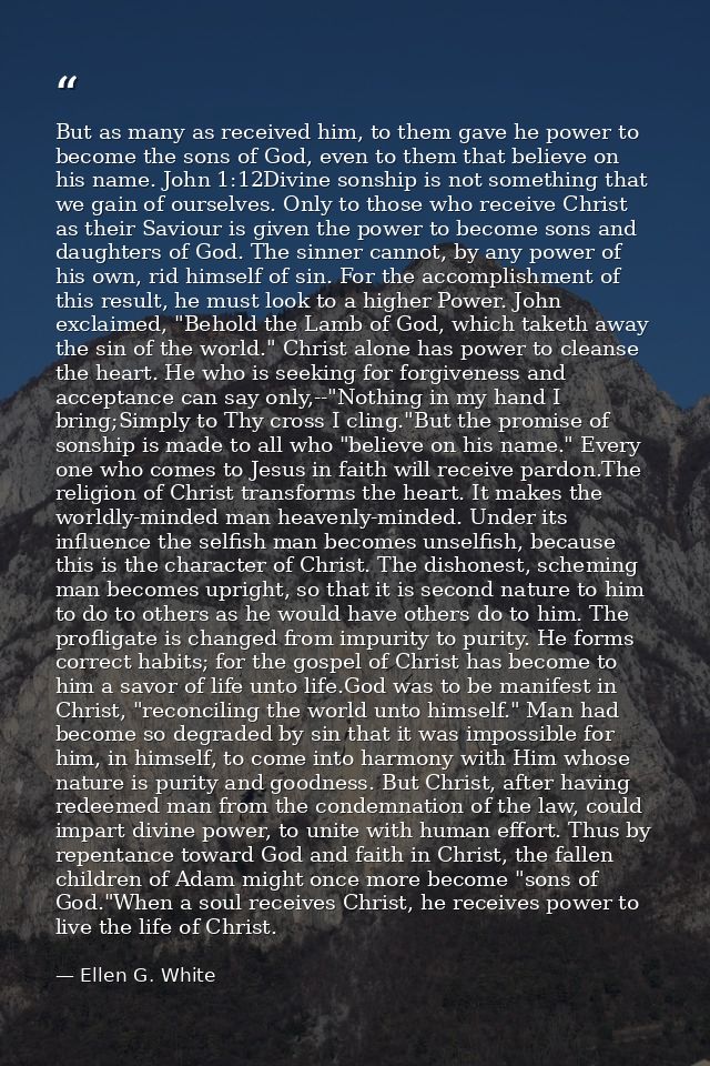 But as many as received him, to them gave he power to become the sons of God, even to them that believe on his name. Joh — Ellen G. White