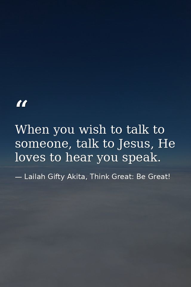 When you wish to talk to someone, talk to Jesus, He loves to hear you speak. — Lailah Gifty Akita, Think Great: Be Great!