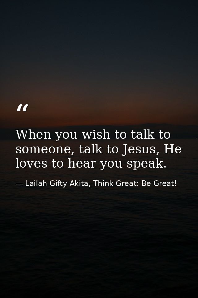 When you wish to talk to someone, talk to Jesus, He loves to hear you speak. — Lailah Gifty Akita, Think Great: Be Great!