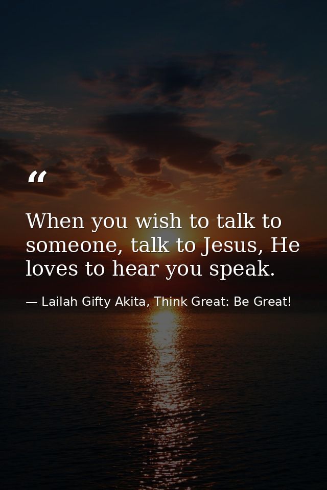 When you wish to talk to someone, talk to Jesus, He loves to hear you speak. — Lailah Gifty Akita, Think Great: Be Great!