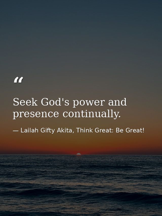 Seek God's power and presence continually. — Lailah Gifty Akita, Think Great: Be Great!