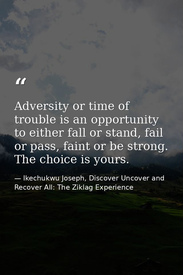Adversity or time of trouble is an opportunity to either fall or stand, fail or pass, faint or be strong. The choice is  — Ikechukwu Joseph, Discover Uncover and Recover All: The Ziklag Experience