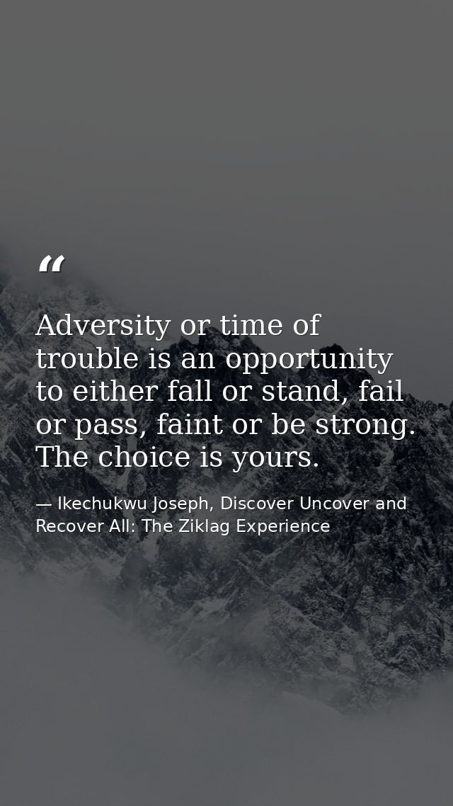 Adversity or time of trouble is an opportunity to either fall or stand, fail or pass, faint or be strong. The choice is  — Ikechukwu Joseph, Discover Uncover and Recover All: The Ziklag Experience