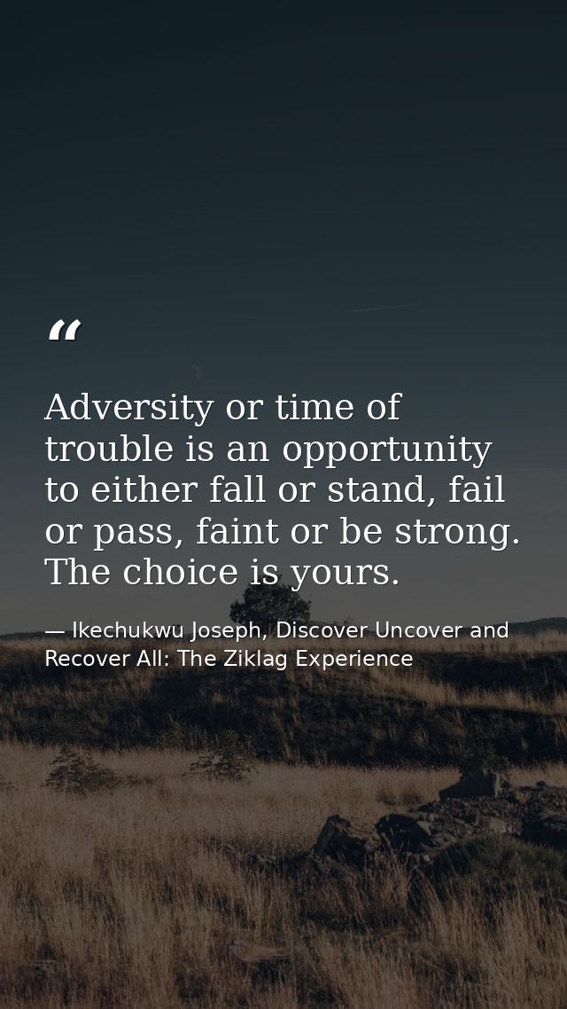 Adversity or time of trouble is an opportunity to either fall or stand, fail or pass, faint or be strong. The choice is  — Ikechukwu Joseph, Discover Uncover and Recover All: The Ziklag Experience